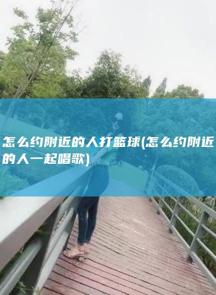 怎么约附近的人打篮球 (怎么约附近的人一起唱歌)