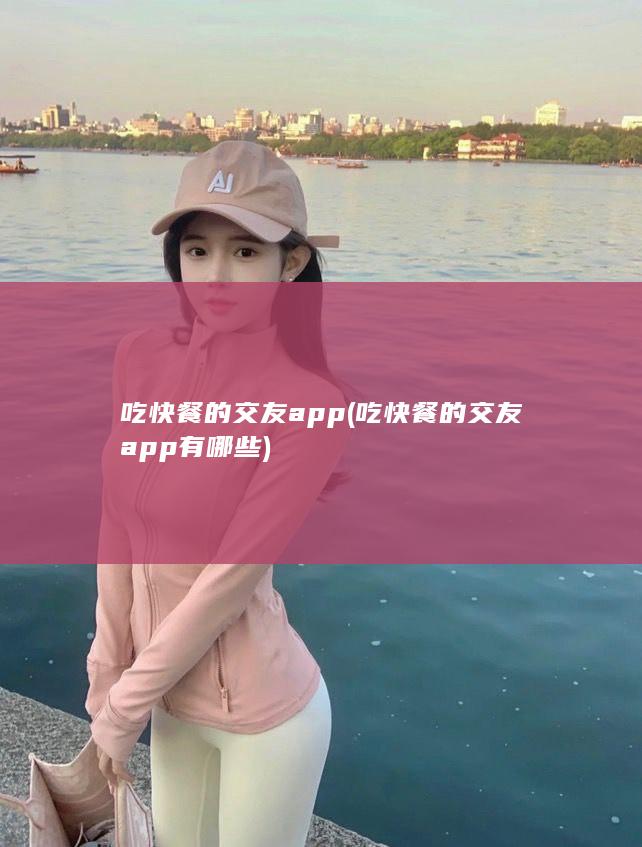 吃快餐的交友app (吃快餐的交友app有哪些)