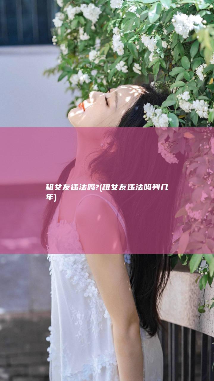 租女友违法吗? (租女友违法吗判几年)