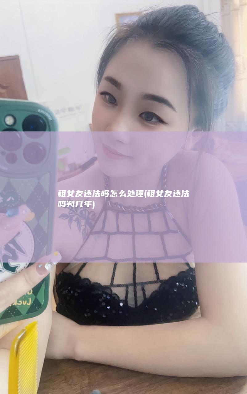 租女友违法吗怎么处理 (租女友违法吗判几年)