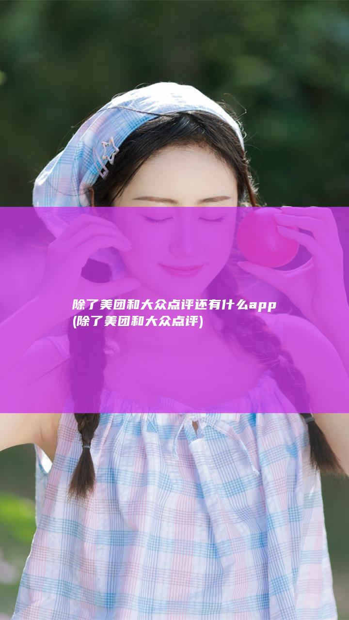 除了美团和大众点评还有什么app (除了美团和大众点评)