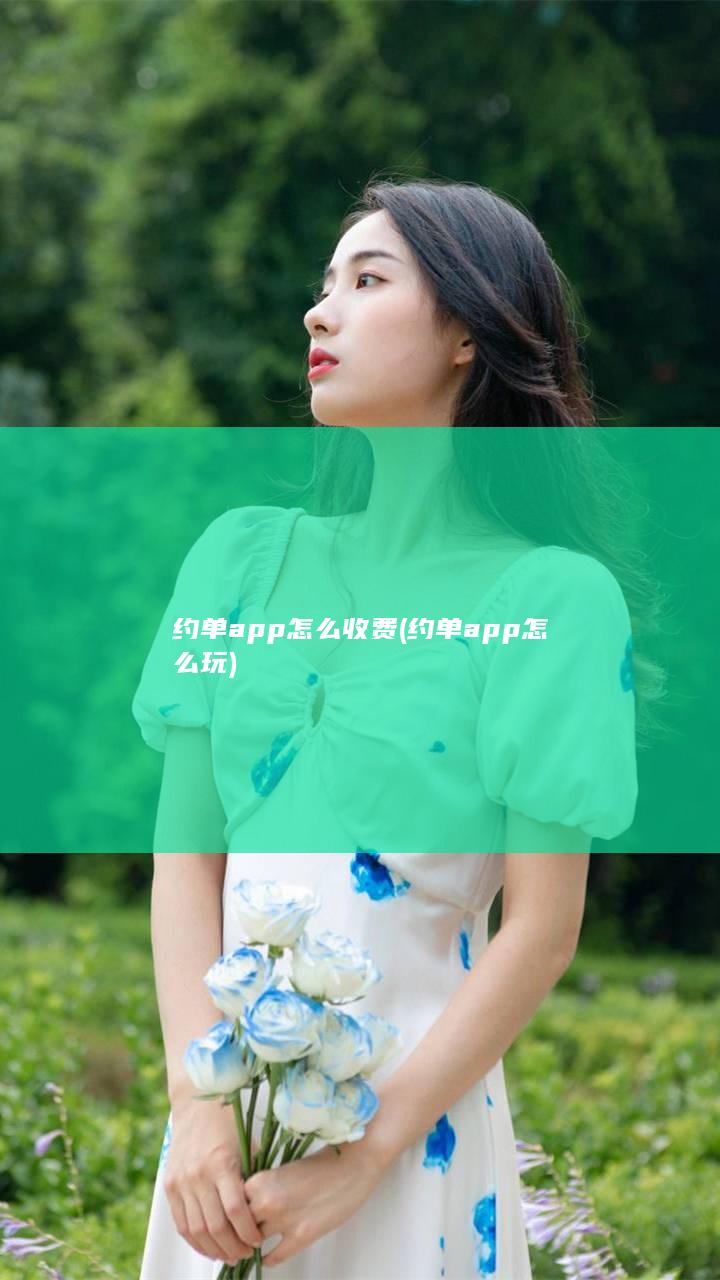 约单app怎么收费 (约单app怎么玩)