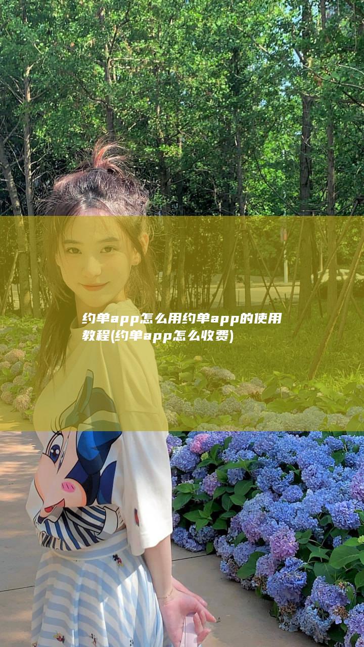 约单app怎么用 约单app的使用教程 (约单app怎么收费)