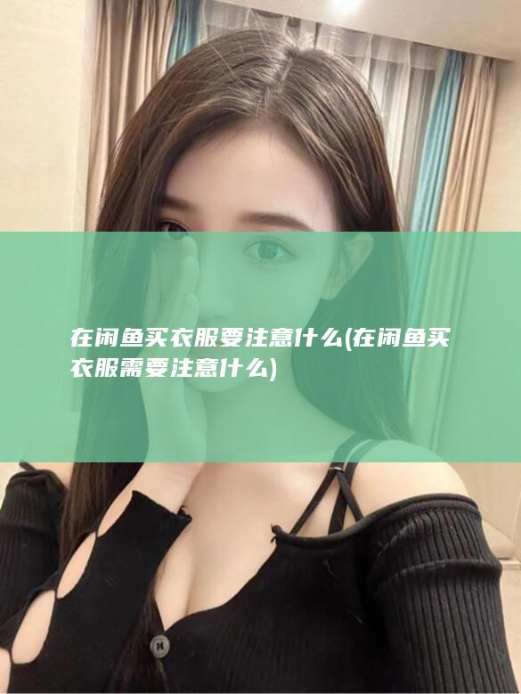 在闲鱼买衣服要注意什么 (在闲鱼买衣服需要注意什么)