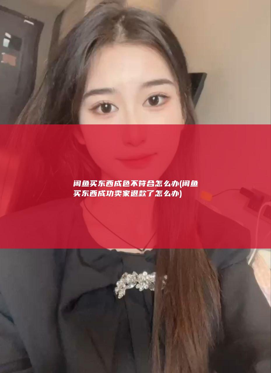 闲鱼买东西成色不符合怎么办 (闲鱼买东西成功卖家退款了怎么办)