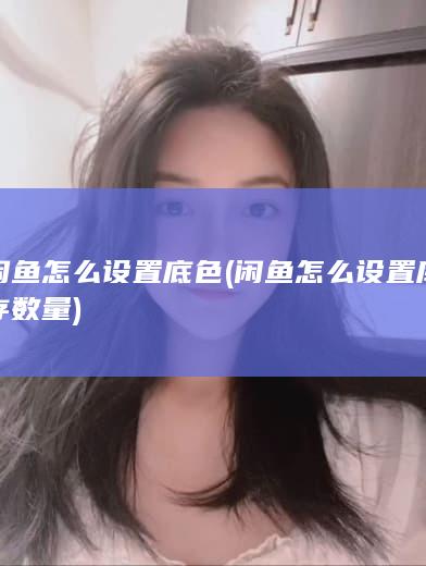 闲鱼怎么设置底色 (闲鱼怎么设置库存数量)