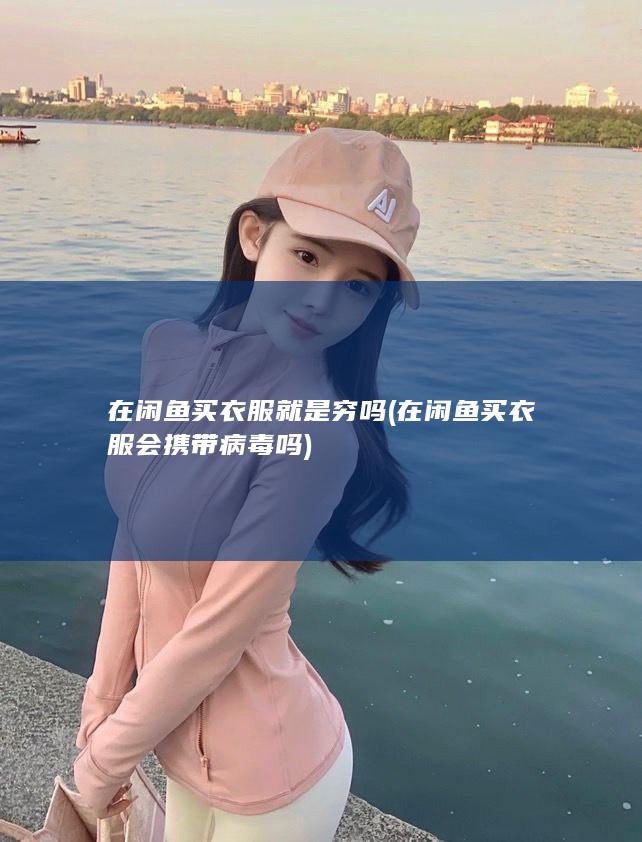 在闲鱼买衣服就是穷吗 (在闲鱼买衣服会携带病毒吗)