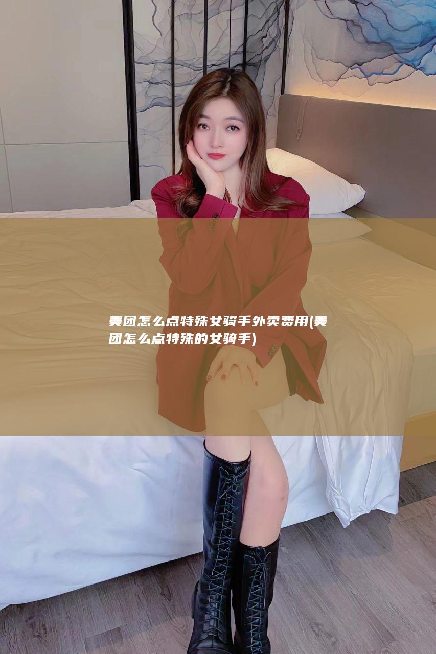 美团怎么点特殊女骑手外卖费用 (美团怎么点特殊的女骑手)