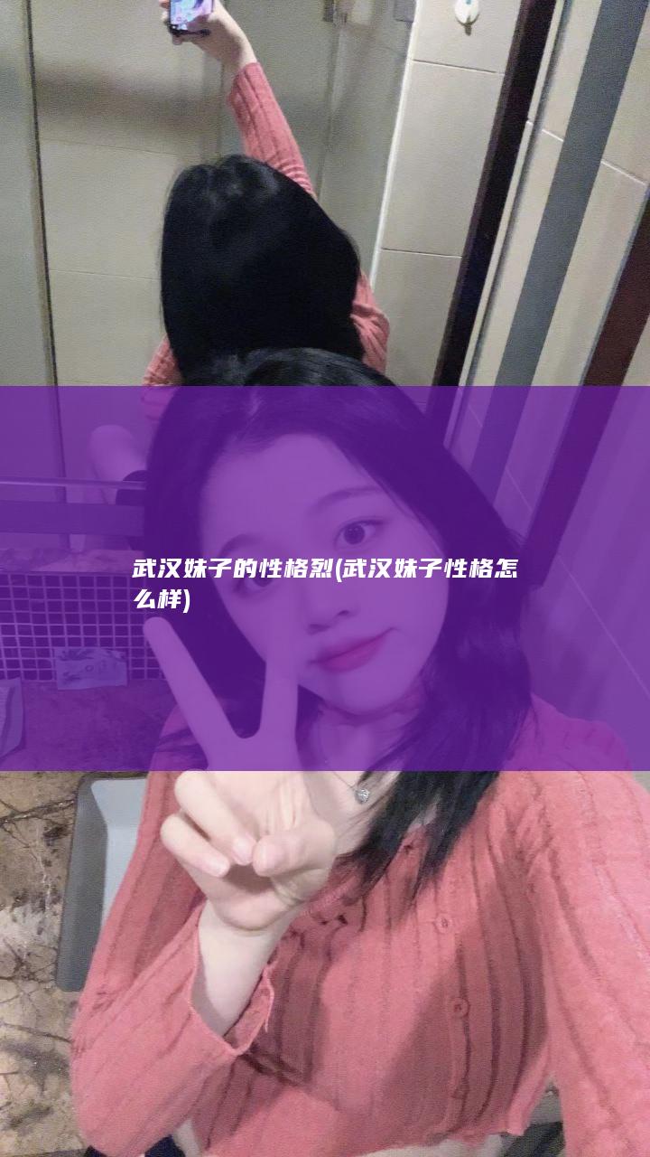 武汉妹子的性格烈 (武汉妹子性格怎么样)