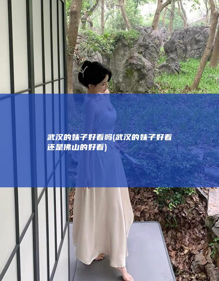 武汉的妹子好看吗 (武汉的妹子好看还是佛山的好看)