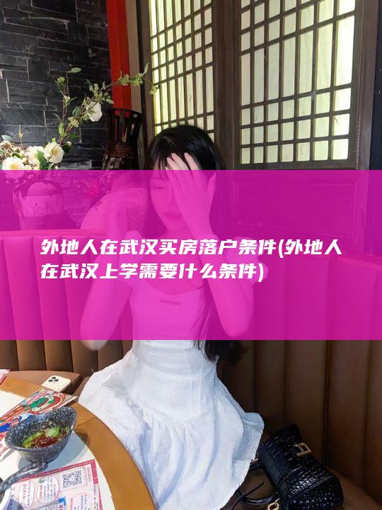 外地人在武汉买房落户条件 (外地人在武汉上学需要什么条件)