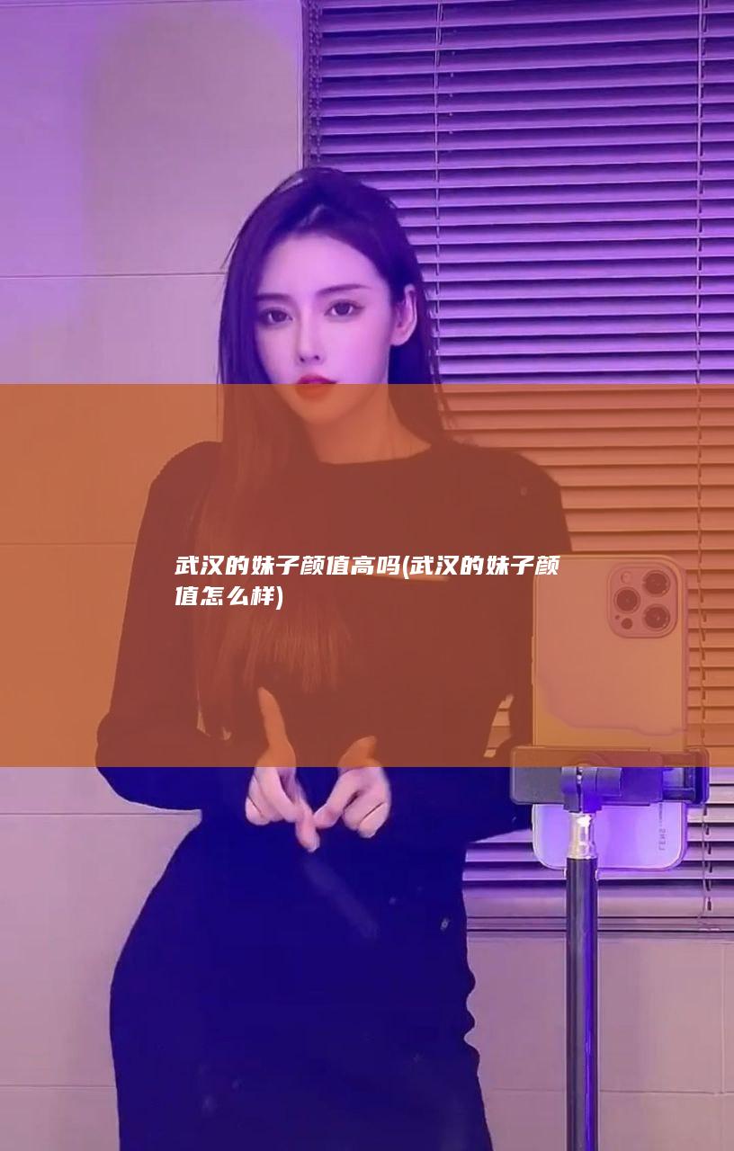 武汉的妹子颜值高吗 (武汉的妹子颜值怎么样)